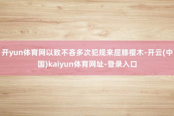 開yun體育網以致不吝多次犯規來屈膝櫻木-開云(中國)kaiyun體育網址-登錄入口