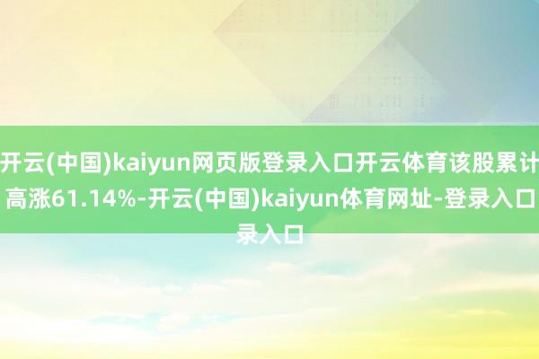 開(kāi)云(中國(guó))kaiyun網(wǎng)頁(yè)版登錄入口開(kāi)云體育該股累計(jì)高漲61.14%-開(kāi)云(中國(guó))kaiyun體育網(wǎng)址-登錄入口