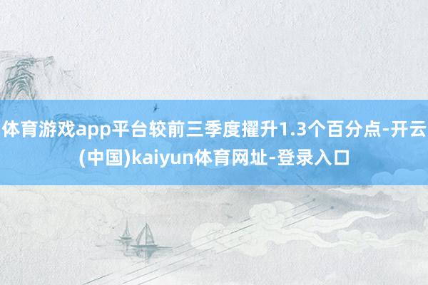 體育游戲app平臺較前三季度擢升1.3個百分點-開云(中國)kaiyun體育網址-登錄入口
