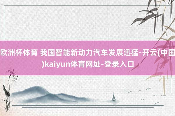 歐洲杯體育 我國智能新動力汽車發(fā)展迅猛-開云(中國)kaiyun體育網(wǎng)址-登錄入口