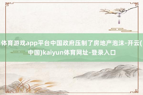 體育游戲app平臺中國政府壓制了房地產(chǎn)泡沫-開云(中國)kaiyun體育網(wǎng)址-登錄入口