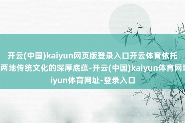 開云(中國)kaiyun網頁版登錄入口開云體育依托瓊海、萬載兩地傳統文化的深厚底蘊-開云(中國)kaiyun體育網址-登錄入口