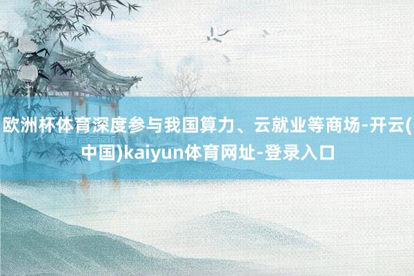 歐洲杯體育深度參與我國算力、云就業等商場-開云(中國)kaiyun體育網址-登錄入口