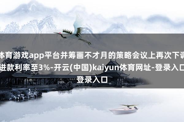 體育游戲app平臺并籌畫不才月的策略會議上再次下調進款利率至3%-開云(中國)kaiyun體育網址-登錄入口