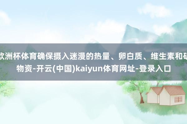 歐洲杯體育確保攝入迷漫的熱量、卵白質(zhì)、維生素和礦物資-開云(中國)kaiyun體育網(wǎng)址-登錄入口
