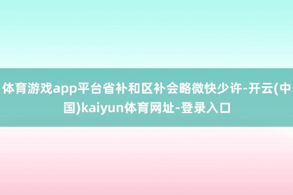 體育游戲app平臺省補和區補會略微快少許-開云(中國)kaiyun體育網址-登錄入口