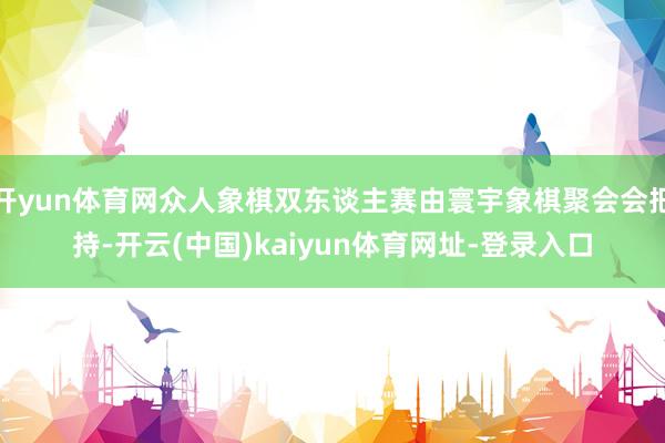 開yun體育網(wǎng)眾人象棋雙東談主賽由寰宇象棋聚會(huì)會(huì)把持-開云(中國)kaiyun體育網(wǎng)址-登錄入口
