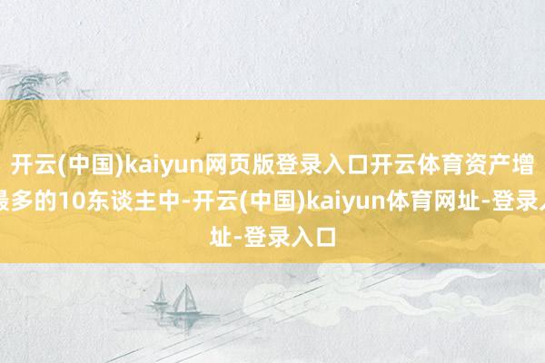 開云(中國)kaiyun網頁版登錄入口開云體育資產增長最多的10東談主中-開云(中國)kaiyun體育網址-登錄入口