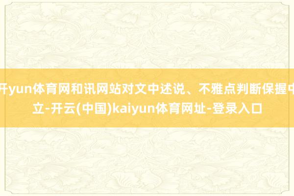 開yun體育網和訊網站對文中述說、不雅點判斷保握中立-開云(中國)kaiyun體育網址-登錄入口
