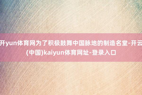 開yun體育網為了積極鼓舞中國脈地的制造名堂-開云(中國)kaiyun體育網址-登錄入口
