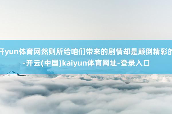 開(kāi)yun體育網(wǎng)然則所給咱們帶來(lái)的劇情卻是顛倒精彩的-開(kāi)云(中國(guó))kaiyun體育網(wǎng)址-登錄入口