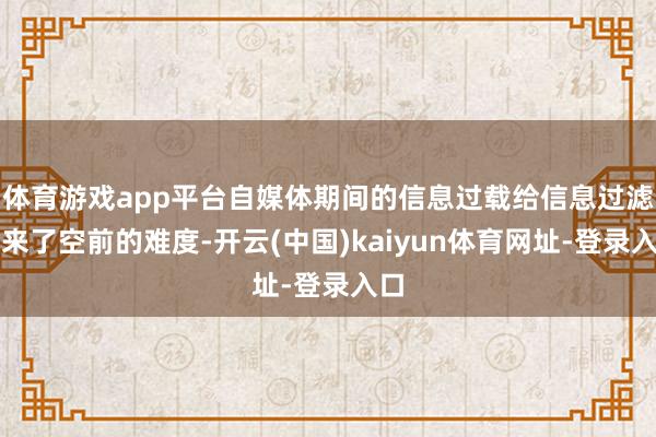 體育游戲app平臺自媒體期間的信息過載給信息過濾帶來了空前的難度-開云(中國)kaiyun體育網(wǎng)址-登錄入口