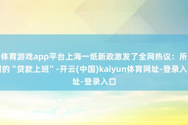 體育游戲app平臺上海一紙新政激發了全網熱議：所謂的“貸款上班”-開云(中國)kaiyun體育網址-登錄入口