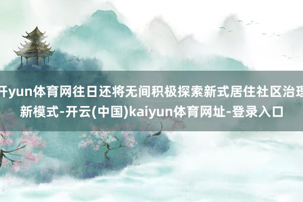 開yun體育網(wǎng)往日還將無間積極探索新式居住社區(qū)治理新模式-開云(中國)kaiyun體育網(wǎng)址-登錄入口