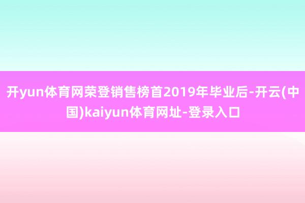 開yun體育網榮登銷售榜首2019年畢業后-開云(中國)kaiyun體育網址-登錄入口