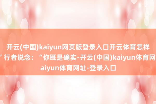 開云(中國)kaiyun網頁版登錄入口開云體育怎樣說是假的？”行者說念：“你既是確實-開云(中國)kaiyun體育網址-登錄入口