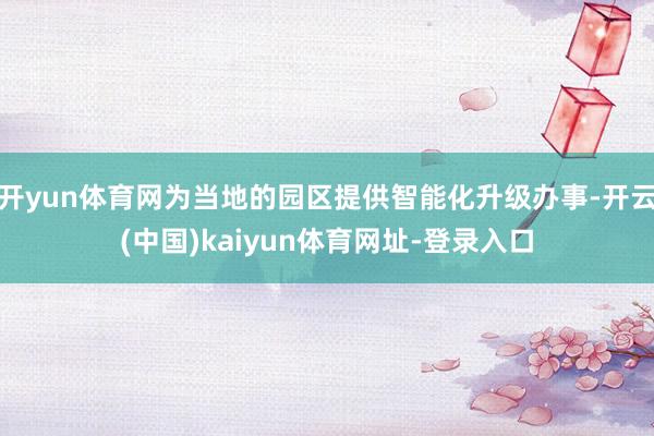 開yun體育網(wǎng)為當(dāng)?shù)氐膱@區(qū)提供智能化升級辦事-開云(中國)kaiyun體育網(wǎng)址-登錄入口