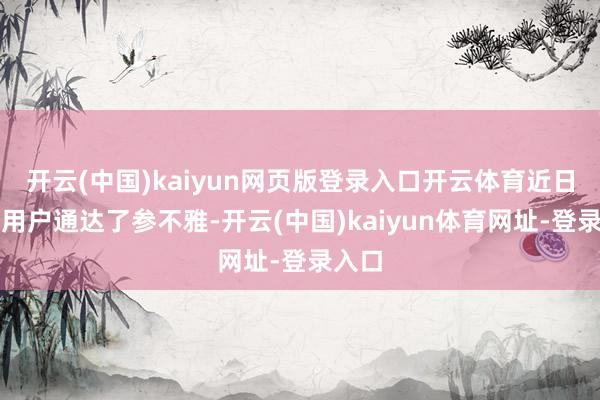 開云(中國)kaiyun網頁版登錄入口開云體育近日也向用戶通達了參不雅-開云(中國)kaiyun體育網址-登錄入口