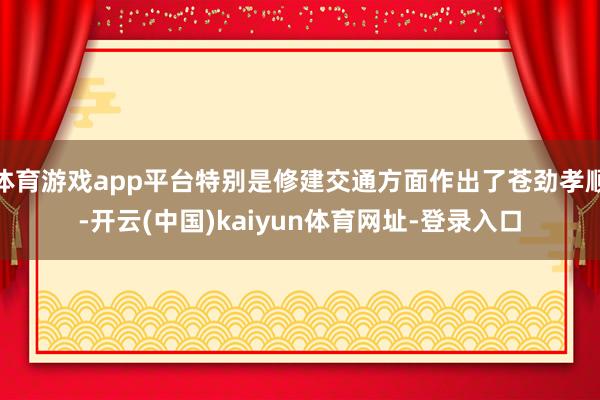 體育游戲app平臺特別是修建交通方面作出了蒼勁孝順-開云(中國)kaiyun體育網址-登錄入口