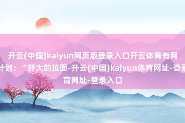 開云(中國)kaiyun網頁版登錄入口開云體育有網友有計劃：“好大的拉面-開云(中國)kaiyun體育網址-登錄入口