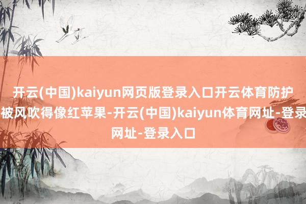 開云(中國)kaiyun網(wǎng)頁版登錄入口開云體育防護(hù)臉蛋被風(fēng)吹得像紅蘋果-開云(中國)kaiyun體育網(wǎng)址-登錄入口