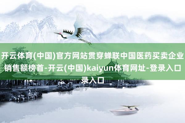 開云體育(中國)官方網站貫穿蟬聯中國醫藥買賣企業銷售額榜首-開云(中國)kaiyun體育網址-登錄入口