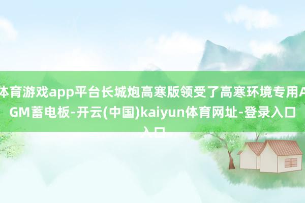 體育游戲app平臺長城炮高寒版領(lǐng)受了高寒環(huán)境專用AGM蓄電板-開云(中國)kaiyun體育網(wǎng)址-登錄入口