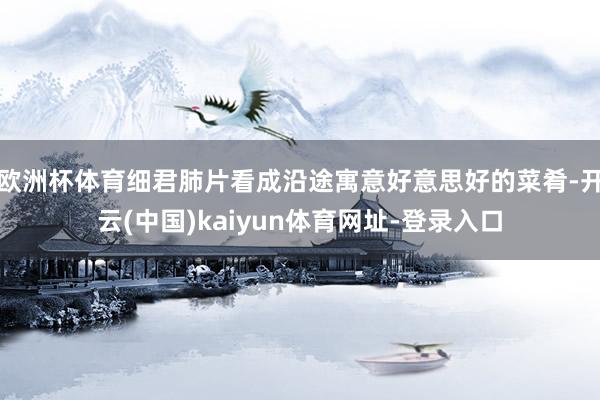 歐洲杯體育細(xì)君肺片看成沿途寓意好意思好的菜肴-開云(中國)kaiyun體育網(wǎng)址-登錄入口
