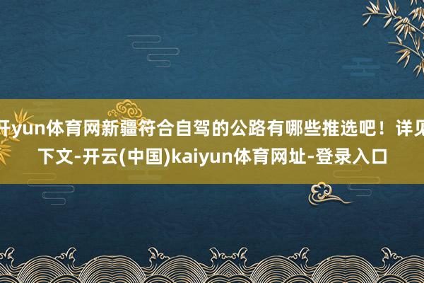 開yun體育網新疆符合自駕的公路有哪些推選吧！詳見下文-開云(中國)kaiyun體育網址-登錄入口