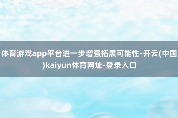 體育游戲app平臺進一步增強拓展可能性-開云(中國)kaiyun體育網址-登錄入口
