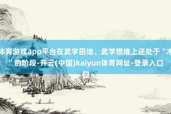 體育游戲app平臺在武學田地、武學想維上還處于“術”的階段-開云(中國)kaiyun體育網址-登錄入口