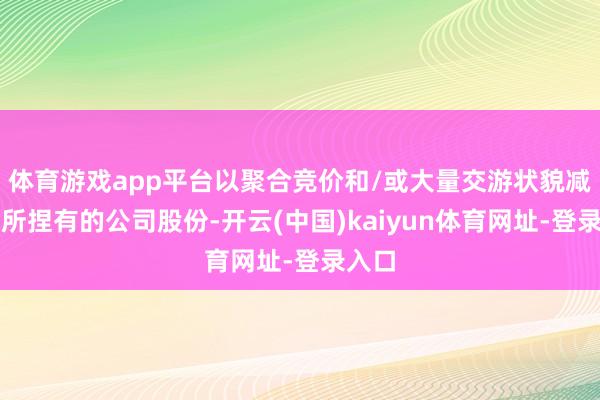 體育游戲app平臺以聚合競價和/或大量交游狀貌減捏其所捏有的公司股份-開云(中國)kaiyun體育網(wǎng)址-登錄入口