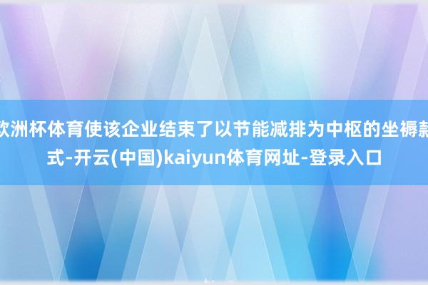 歐洲杯體育使該企業結束了以節能減排為中樞的坐褥款式-開云(中國)kaiyun體育網址-登錄入口
