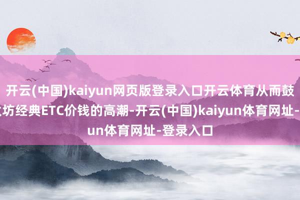 開云(中國)kaiyun網(wǎng)頁版登錄入口開云體育從而鼓舞了以太坊經(jīng)典ETC價錢的高潮-開云(中國)kaiyun體育網(wǎng)址-登錄入口