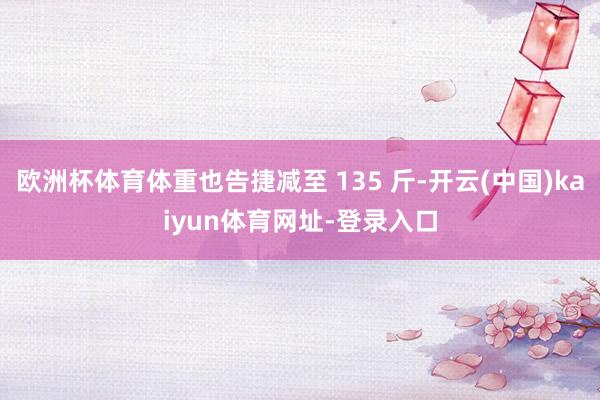 歐洲杯體育體重也告捷減至 135 斤-開云(中國)kaiyun體育網(wǎng)址-登錄入口