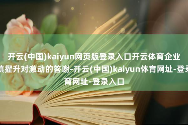 開云(中國)kaiyun網頁版登錄入口開云體育企業更謹慎擢升對激動的答謝-開云(中國)kaiyun體育網址-登錄入口