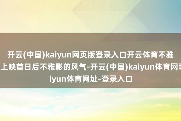 開云(中國)kaiyun網(wǎng)頁版登錄入口開云體育不雅眾遲緩養(yǎng)成上映首日后不雅影的風(fēng)氣-開云(中國)kaiyun體育網(wǎng)址-登錄入口