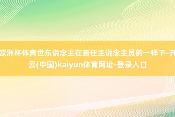 歐洲杯體育世東說念主在責任主說念主員的一樣下-開云(中國)kaiyun體育網址-登錄入口