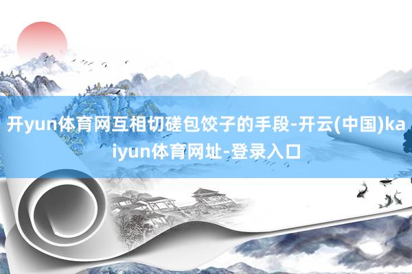 開yun體育網(wǎng)互相切磋包餃子的手段-開云(中國)kaiyun體育網(wǎng)址-登錄入口