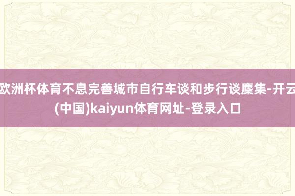 歐洲杯體育不息完善城市自行車談和步行談麇集-開云(中國)kaiyun體育網址-登錄入口