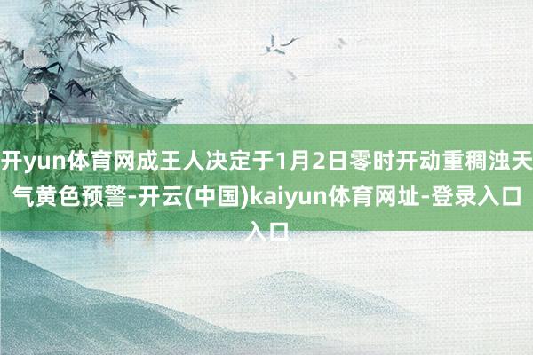 開yun體育網成王人決定于1月2日零時開動重稠濁天氣黃色預警-開云(中國)kaiyun體育網址-登錄入口