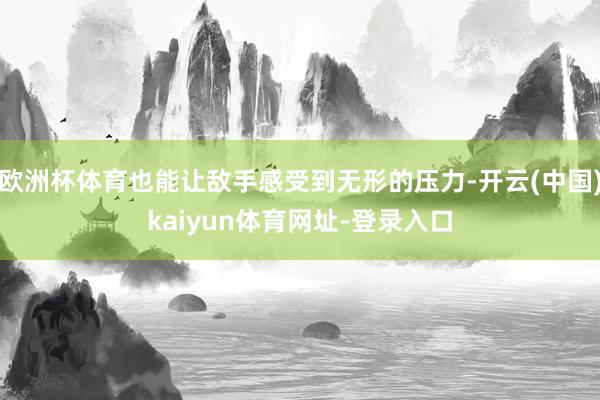 歐洲杯體育也能讓敵手感受到無形的壓力-開云(中國)kaiyun體育網址-登錄入口