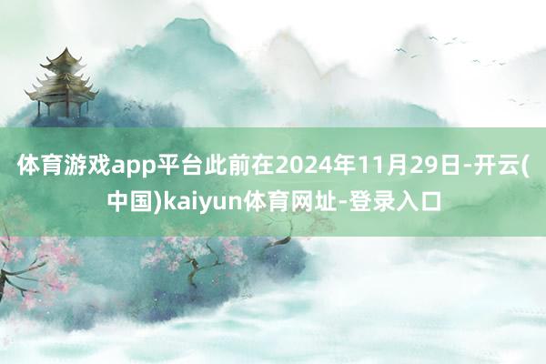 體育游戲app平臺(tái)此前在2024年11月29日-開云(中國(guó))kaiyun體育網(wǎng)址-登錄入口