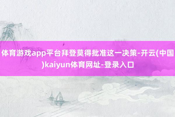 體育游戲app平臺拜登莫得批準這一決策-開云(中國)kaiyun體育網址-登錄入口