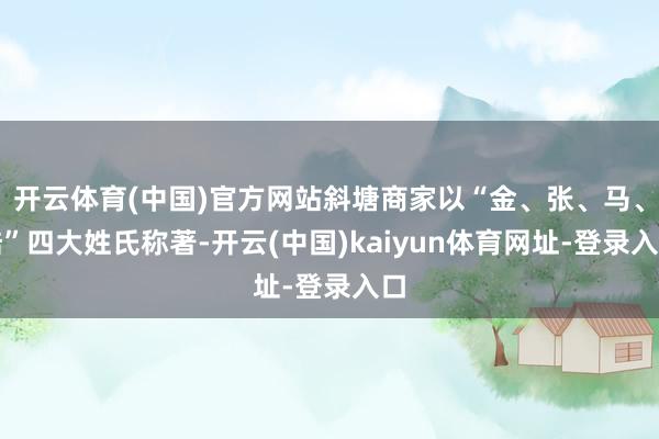 開云體育(中國)官方網站斜塘商家以“金、張、馬、陸”四大姓氏稱著-開云(中國)kaiyun體育網址-登錄入口