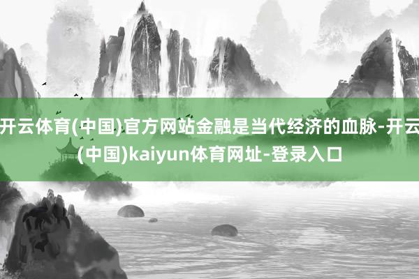 開云體育(中國)官方網站金融是當代經濟的血脈-開云(中國)kaiyun體育網址-登錄入口