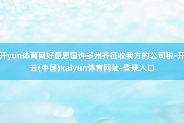 開yun體育網(wǎng)好意思國許多州齊征收我方的公司稅-開云(中國)kaiyun體育網(wǎng)址-登錄入口