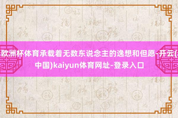 歐洲杯體育承載著無數東說念主的逸想和但愿-開云(中國)kaiyun體育網址-登錄入口