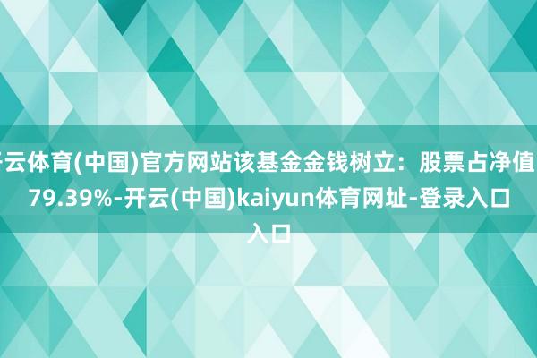 開云體育(中國)官方網站該基金金錢樹立：股票占凈值比79.39%-開云(中國)kaiyun體育網址-登錄入口