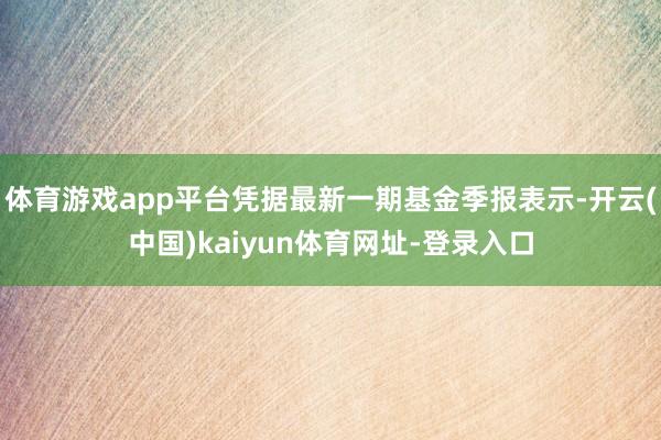 體育游戲app平臺憑據最新一期基金季報表示-開云(中國)kaiyun體育網址-登錄入口